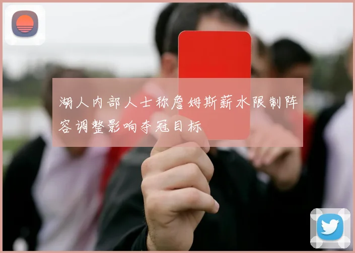 湖人内部人士称詹姆斯薪水限制阵容调整影响夺冠目标