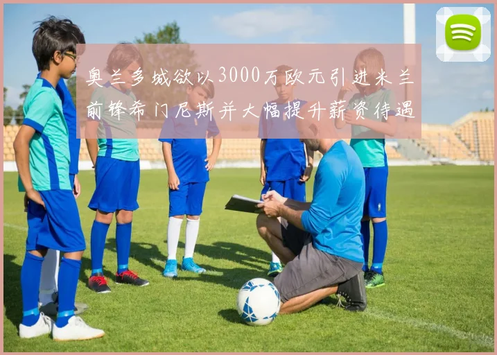 奥兰多城欲以3000万欧元引进米兰前锋希门尼斯并大幅提升薪资待遇