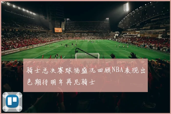 骑士总决赛球场盛况回顾NBA表现出色期待明年再见骑士