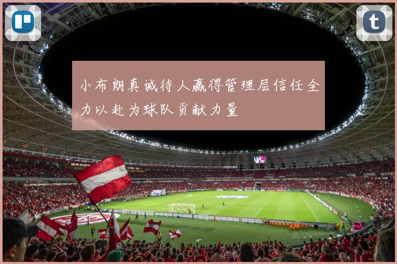 小布朗真诚待人赢得管理层信任全力以赴为球队贡献力量