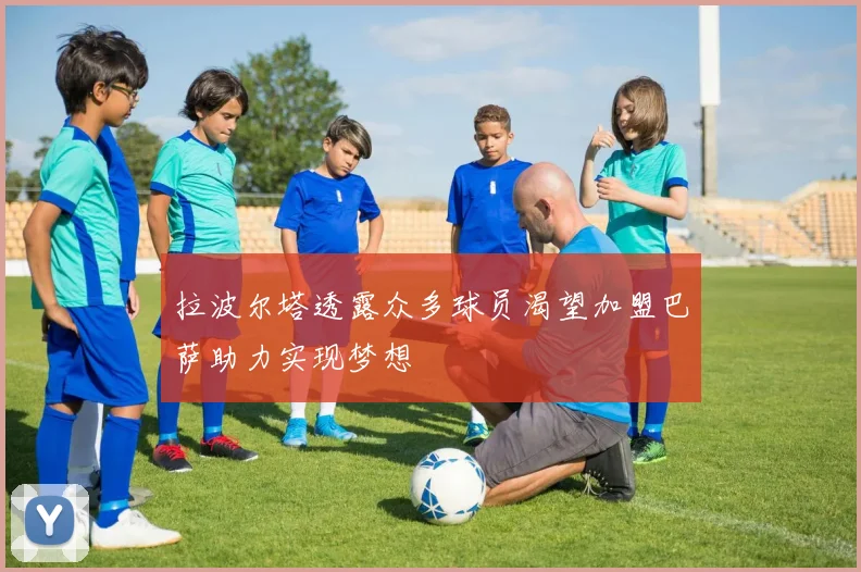 拉波尔塔透露众多球员渴望加盟巴萨助力实现梦想
