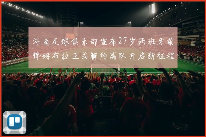 河南足球俱乐部宣布27岁西班牙前锋姆布拉正式解约离队开启新征程