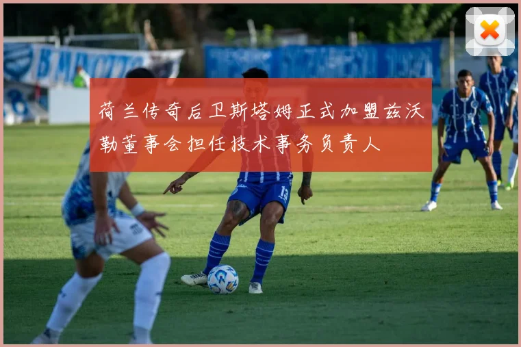 荷兰传奇后卫斯塔姆正式加盟兹沃勒董事会担任技术事务负责人