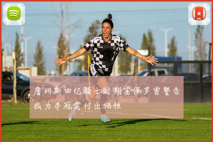 詹姆斯回忆骑士时期富保罗曾警告我为夺冠需付出牺牲
