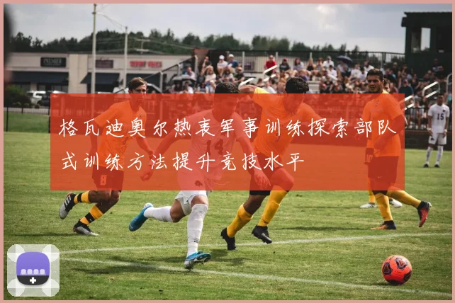 格瓦迪奥尔热衷军事训练探索部队式训练方法提升竞技水平