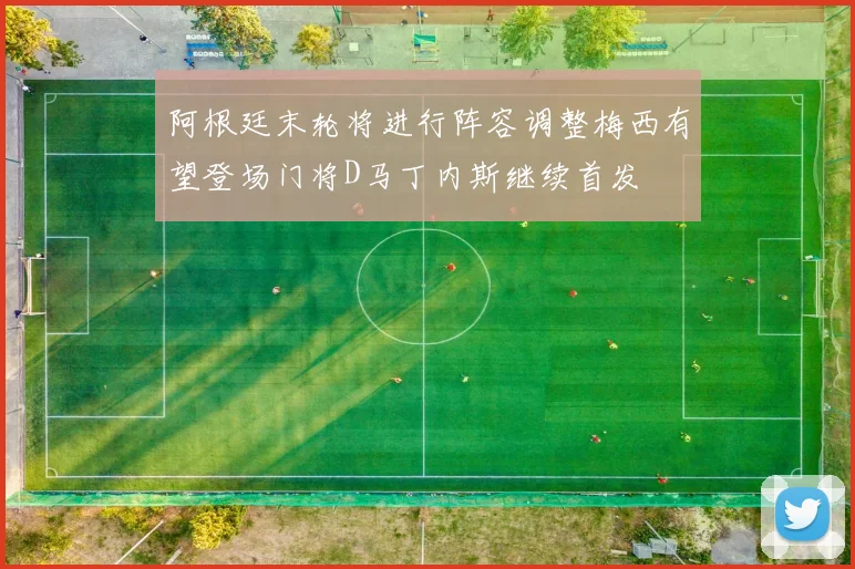 阿根廷末轮将进行阵容调整梅西有望登场门将D马丁内斯继续首发