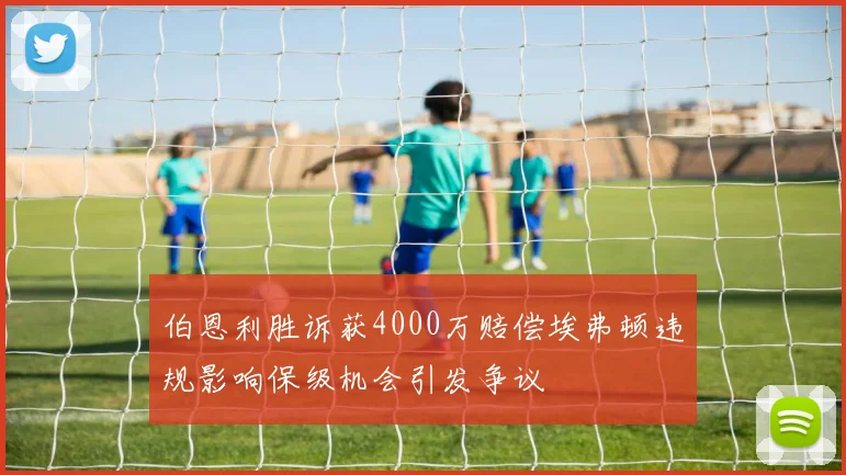 伯恩利胜诉获4000万赔偿埃弗顿违规影响保级机会引发争议