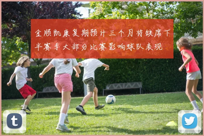 金顺凯康复期预计三个月将缺席下半赛季大部分比赛影响球队表现