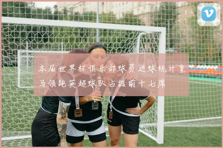 本届世界杯俱乐部球员进球统计皇马领跑英超球队占据前十七席
