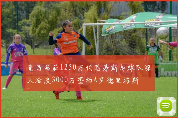 皇马或获1250万伯恩茅斯与球队深入洽谈3000万签约A罗德里格斯