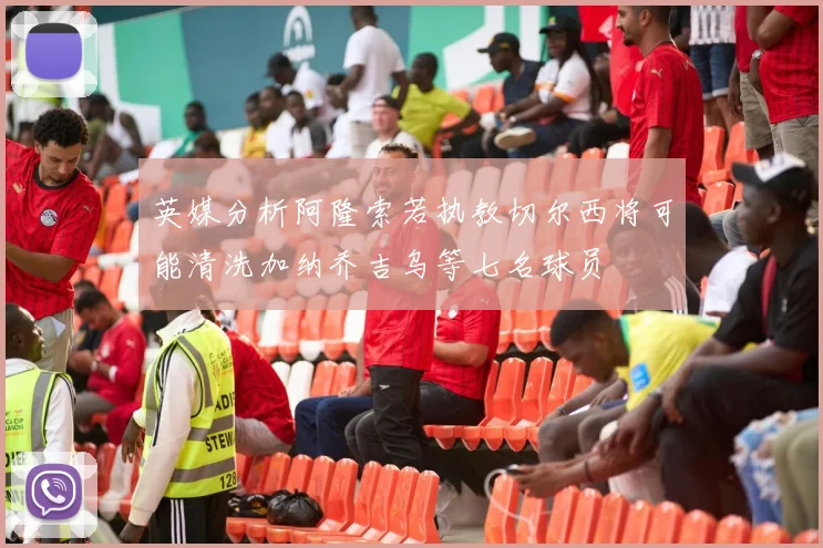 英媒分析阿隆索若执教切尔西将可能清洗加纳乔吉乌等七名球员