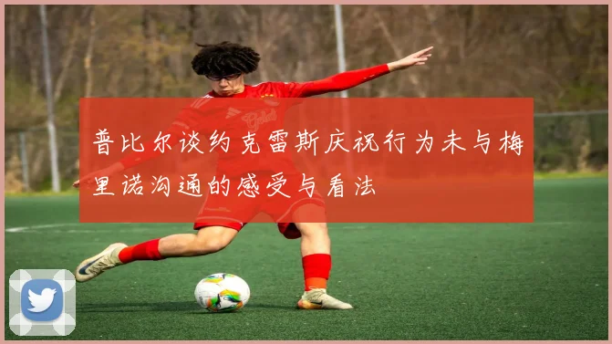 普比尔谈约克雷斯庆祝行为未与梅里诺沟通的感受与看法