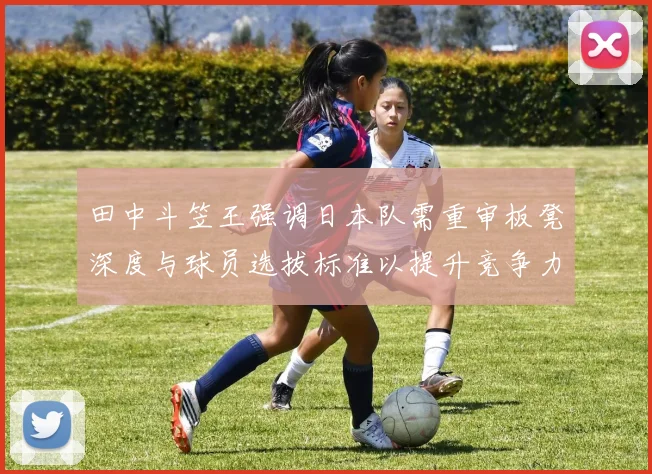 田中斗笠王强调日本队需重审板凳深度与球员选拔标准以提升竞争力