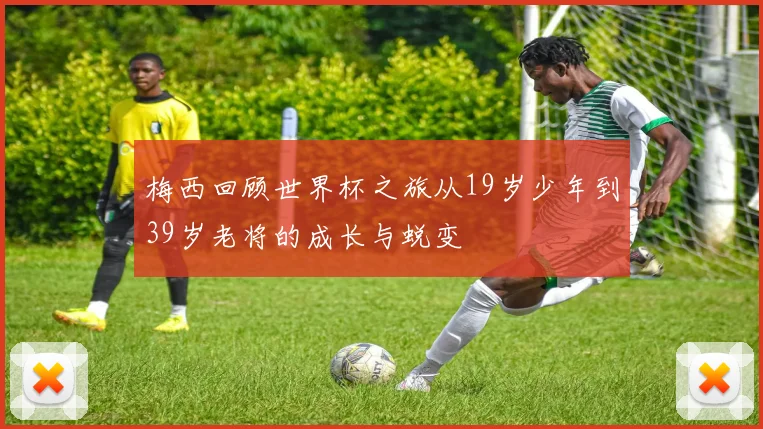 梅西回顾世界杯之旅从19岁少年到39岁老将的成长与蜕变