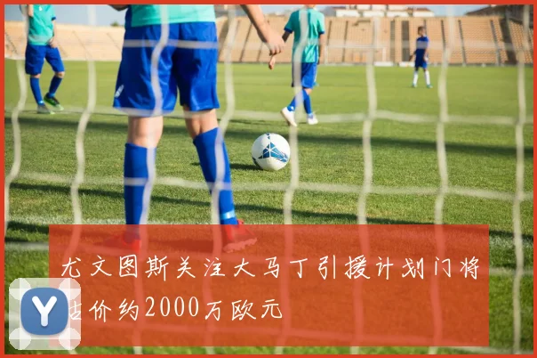 尤文图斯关注大马丁引援计划门将估价约2000万欧元