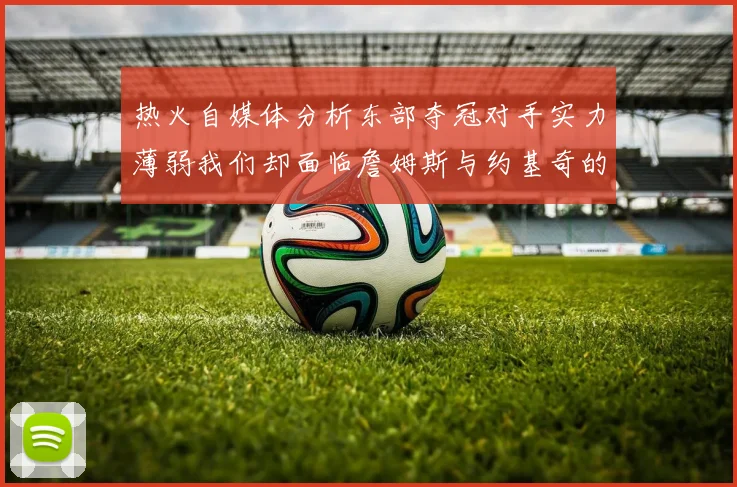 热火自媒体分析东部夺冠对手实力薄弱我们却面临詹姆斯与约基奇的挑战