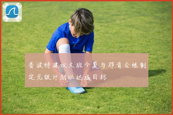 香波特建议文班今夏与邓肯合练制定无敌计划以达成目标